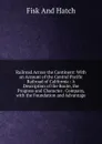 Railroad Across the Continent: With an Account of the Central Pacific Railroad of California : A Description of the Route, the Progress and Character . Company, with the Foundation and Advantage - Fisk And Hatch