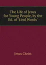 The Life of Jesus for Young People, by the Ed. of .kind Words.. - Christ Jesus