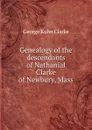 Genealogy of the descendants of Nathanial Clarke of Newbury, Mass - George Kuhn Clarke