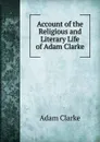 Account of the Religious and Literary Life of Adam Clarke - Adam Clarke
