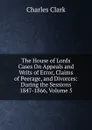 The House of Lords Cases On Appeals and Writs of Error, Claims of Peerage, and Divorces: During the Sessions 1847-1866, Volume 5 - Charles Clark