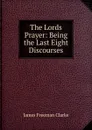 The Lords Prayer: Being the Last Eight Discourses - James Freeman Clarke