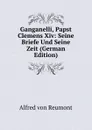 Ganganelli, Papst Clemens Xiv: Seine Briefe Und Seine Zeit (German Edition) - Alfred von Reumont