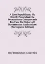 A Idea Republicana No Brazil: Preoridade De Pernambuco Comprovada Em Face Da Historia E Documentos Authenticos (Portuguese Edition) - José Domingues Codeceira