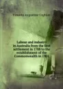 Labour and industry in Australia from the first settlement in 1788 to the establishment of the Commonwealth in 1901 - Timothy Augustine Coghlan