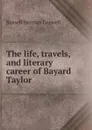 The life, travels, and literary career of Bayard Taylor - Conwell Russell Herman