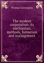 The modern corporation: its mechanism, methods, formation and management - Conyngton Thomas