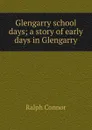 Glengarry school days; a story of early days in Glengarry - Connor Ralph