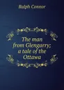 The man from Glengarry; a tale of the Ottawa - Connor Ralph