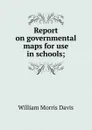 Report on governmental maps for use in schools; - William Morris Davis