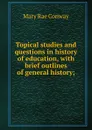 Topical studies and questions in history of education, with brief outlines of general history; - Mary Rae Conway