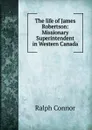 The life of James Robertson: Missionary Superintendent in Western Canada - Connor Ralph