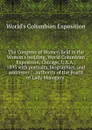 The Congress of Women held in the Woman.s building, World Columbian Exposition, Chicago, U.S.A., 1893 with portraits, biographies, and addresses ; . authority of the Board of Lady Managers . - World's Columbian Exposition