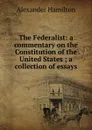 The Federalist: a commentary on the Constitution of the United States ; a collection of essays - Hamilton Alexander