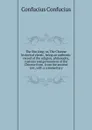 The Shu king; or, The Chinese historical classic, being an authentic record of the religion, philosophy, customs and government of the Chinese from . from the ancient text, with a commentary - Confucius Confucius