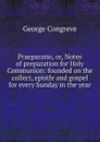 Praeparatio, or, Notes of preparation for Holy Communion: founded on the collect, epistle and gospel for every Sunday in the year - George Congreve