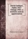 David Gebhart, Alpha 1827-Omega 1907: a memory and an appreciation - Charlotte Reeve Conover