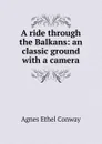 A ride through the Balkans: an classic ground with a camera - Agnes Ethel Conway