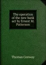 The operation of the new bank act by Ernest M. Patterson - Thomas Conway