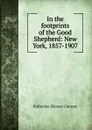 In the footprints of the Good Shepherd: New York, 1857-1907 - Katherine Eleanor Conway