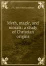 Myth, magic, and morals: a study of Christian origins - F C. 1856-1924 Conybeare