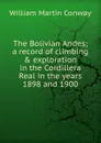 The Bolivian Andes; a record of climbing . exploration in the Cordillera Real in the years 1898 and 1900 - Conway William Martin