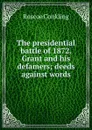 The presidential battle of 1872. Grant and his defamers; deeds against words - Roscoe Conkling