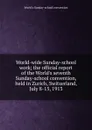 World-wide Sunday-school work; the official report of the World.s seventh Sunday-school convention, held in Zurich, Switzerland, July 8-15, 1913 - World's Sunday-school convention