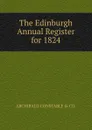 The Edinburgh Annual Register for 1824 - ARCHIBALD CONSTABLE & CO.