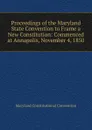 Proceedings of the Maryland State Convention to Frame a New Constitution: Commenced at Annapolis, November 4, 1850 - Maryland Constitutional Convention