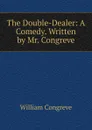 The Double-Dealer: A Comedy. Written by Mr. Congreve - William Congreve