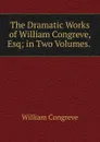 The Dramatic Works of William Congreve, Esq; in Two Volumes. . - William Congreve