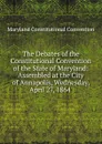 The Debates of the Constitutional Convention of the State of Maryland: Assembled at the City of Annapolis, Wednesday, April 27, 1864 . - Maryland Constitutional Convention