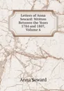 Letters of Anna Seward: Written Between the Years 1784 and 1807, Volume 6 - Anna Seward