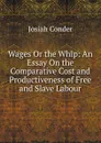 Wages Or the Whip: An Essay On the Comparative Cost and Productiveness of Free and Slave Labour - Josiah Conder