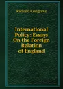 International Policy: Essays On the Foreign Relation of England - Richard Congreve