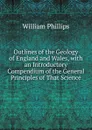 Outlines of the Geology of England and Wales, with an Introductory Compendium of the General Principles of That Science - William Phillips