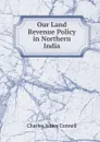 Our Land Revenue Policy in Northern India - Charles James Connell
