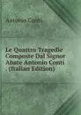 Le Quattro Tragedie Composte Dal Signor Abate Antonio Conti . (Italian Edition) - Antonio Conti