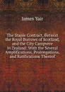 The Staple Contract, Betwixt the Royal Burrows of Scotland, and the City Campvere in Zealand: With the Several Amplifications, Prolongations, and Ratifications Thereof - James Yair