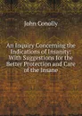 An Inquiry Concerning the Indications of Insanity: With Suggestions for the Better Protection and Care of the Insane - John Conolly