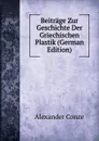 Beitrage Zur Geschichte Der Griechischen Plastik (German Edition) - Alexander Conze