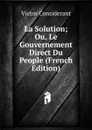 La Solution; Ou, Le Gouvernement Direct Du People (French Edition) - Victor Considerant