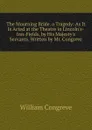 The Mourning Bride. a Tragedy: As It Is Acted at the Theatre in Lincoln.s-Inn-Fields, by His Majesty.s Servants. Written by Mr. Congreve - William Congreve