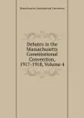 Debates in the Massachusetts Constitutional Convention, 1917-1918, Volume 4 - Massachusetts Constitutional Convention