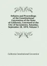 Debates and Proceedings of the Constitutional Convention of the State of California, Convened at the City of Sacramento, Saturday, September 28, 1878, Volume 3 - California Constitutional Convention