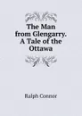 The Man from Glengarry.A Tale of the Ottawa - Connor Ralph