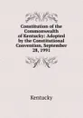 Constitution of the Commonwealth of Kentucky: Adopted by the Constitutional Convention, September 28, 1991 - Kentucky