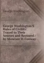 George Washington.S Rules of Civility: Traced to Their Sources and Restored / by Moncure D. Conway - George Washington