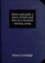 Silver and gold: a story of luck and love in a western mining camp - Dane Coolidge